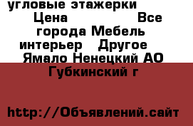 угловые этажерки700-1400 › Цена ­ 700-1400 - Все города Мебель, интерьер » Другое   . Ямало-Ненецкий АО,Губкинский г.